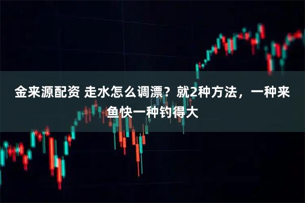 金来源配资 走水怎么调漂？就2种方法，一种来鱼快一种钓得大