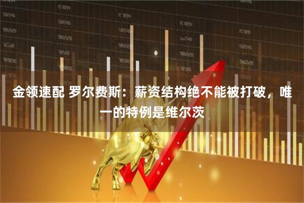 金领速配 罗尔费斯：薪资结构绝不能被打破，唯一的特例是维尔茨