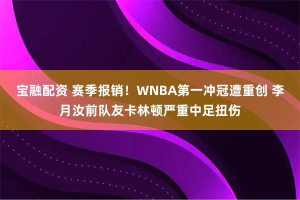 宝融配资 赛季报销！WNBA第一冲冠遭重创 李月汝前队友卡林顿严重中足扭伤