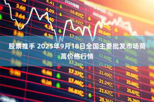 股票推手 2025年9月18日全国主要批发市场茼蒿价格行情