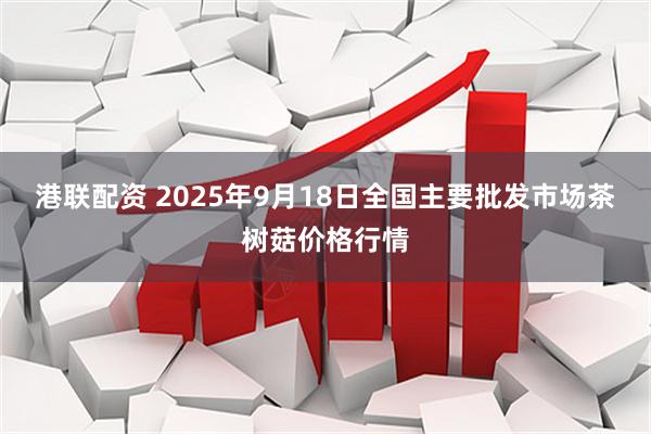 港联配资 2025年9月18日全国主要批发市场茶树菇价格行情