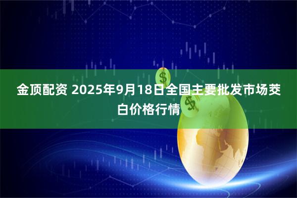 金顶配资 2025年9月18日全国主要批发市场茭白价格行情