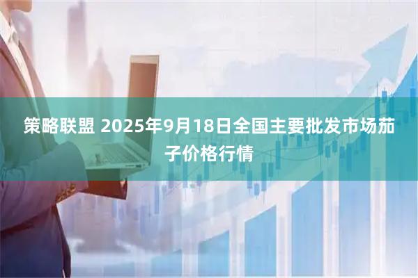 策略联盟 2025年9月18日全国主要批发市场茄子价格行情