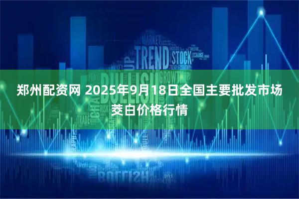 郑州配资网 2025年9月18日全国主要批发市场茭白价格行情