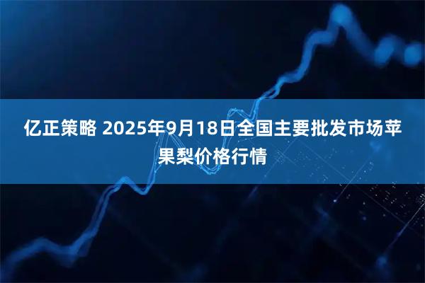 亿正策略 2025年9月18日全国主要批发市场苹果梨价格行情