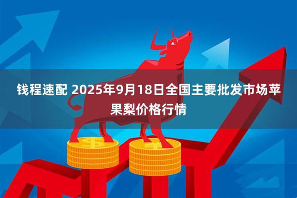 钱程速配 2025年9月18日全国主要批发市场苹果梨价格行情