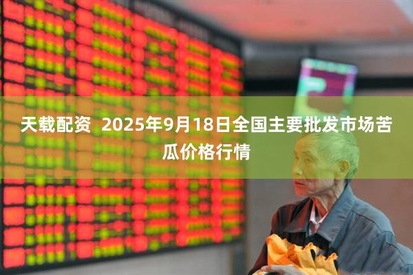 天载配资  2025年9月18日全国主要批发市场苦瓜价格行情