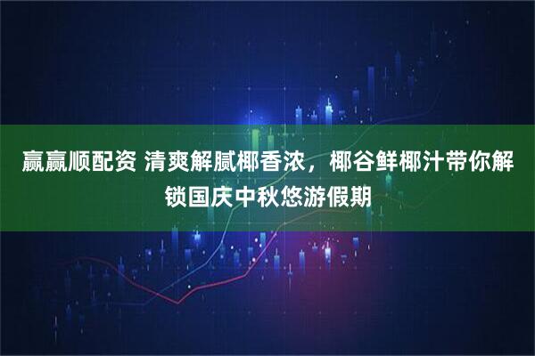 赢赢顺配资 清爽解腻椰香浓，椰谷鲜椰汁带你解锁国庆中秋悠游假期