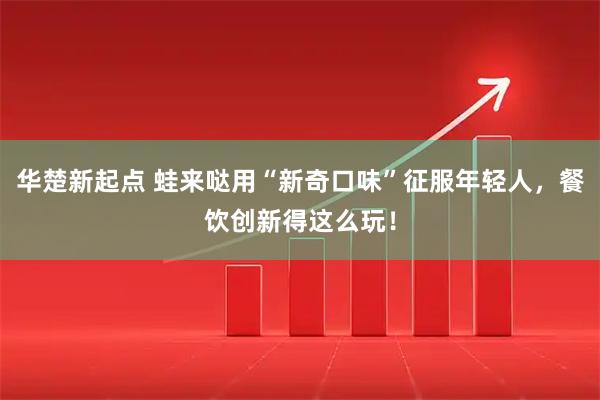 华楚新起点 蛙来哒用“新奇口味”征服年轻人，餐饮创新得这么玩！