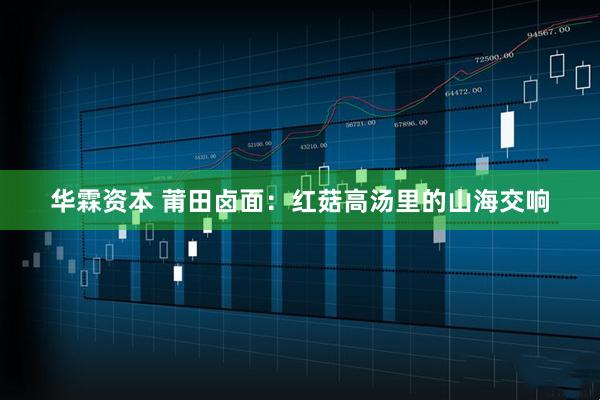 华霖资本 莆田卤面：红菇高汤里的山海交响