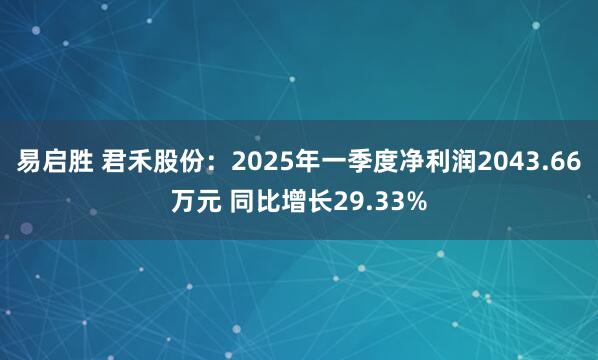 易启胜 君禾股份：2025年一季度净利润2043.66万元 同比增长29.33%