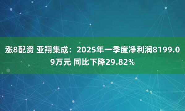 涨8配资 亚翔集成：2025年一季度净利润8199.09万元 同比下降29.82%