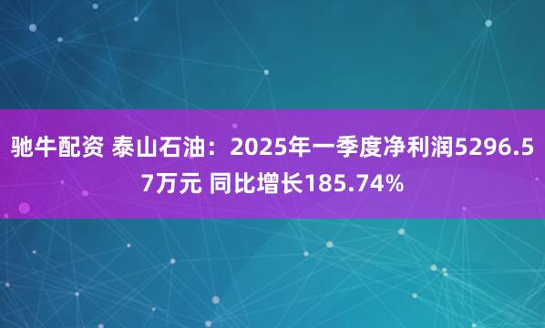 驰牛配资 泰山石油：2025年一季度净利润5296.57万元 同比增长185.74%