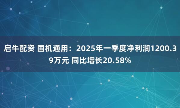启牛配资 国机通用：2025年一季度净利润1200.39万元 同比增长20.58%