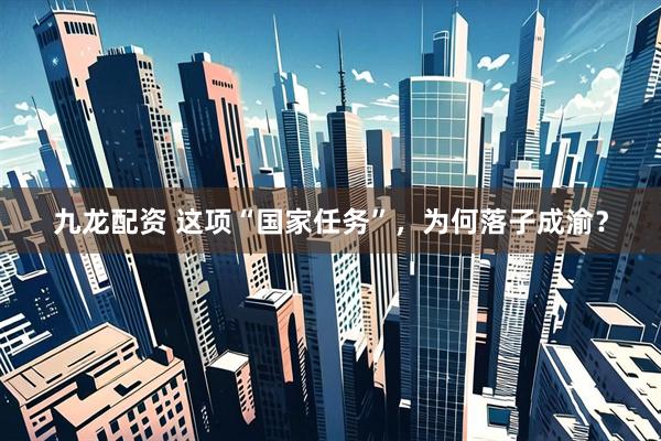 九龙配资 这项“国家任务”，为何落子成渝？