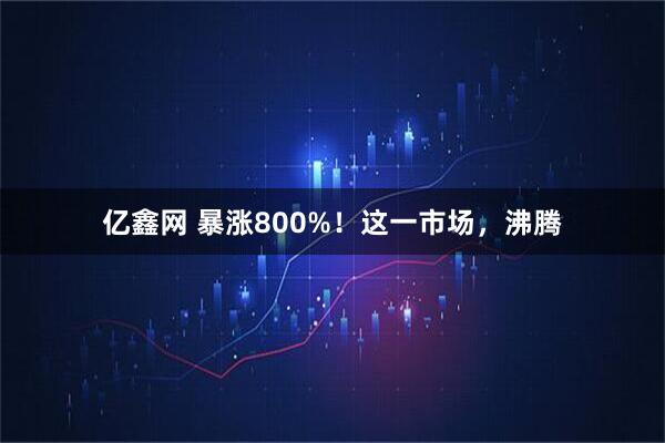 亿鑫网 暴涨800%！这一市场，沸腾
