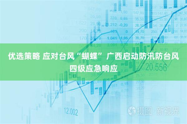 优选策略 应对台风“蝴蝶” 广西启动防汛防台风四级应急响应