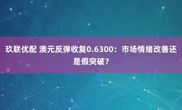 玖联优配 澳元反弹收复0.6300：市场情绪改善还是假突破？