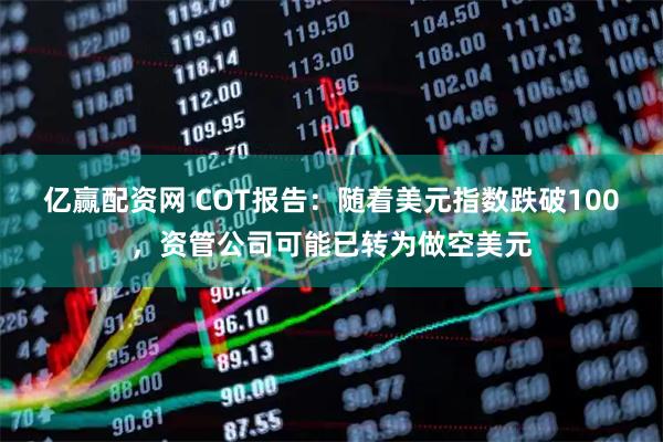 亿赢配资网 COT报告：随着美元指数跌破100，资管公司可能已转为做空美元