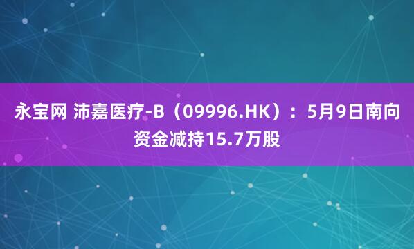 永宝网 沛嘉医疗-B（09996.HK）：5月9日南向资金减持15.7万股