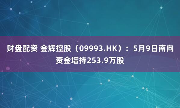 财盘配资 金辉控股（09993.HK）：5月9日南向资金增持253.9万股