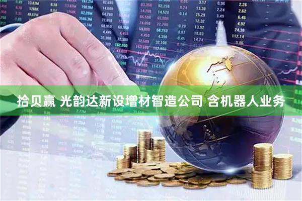 拾贝赢 光韵达新设增材智造公司 含机器人业务