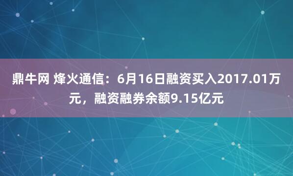 鼎牛网 烽火通信：6月16日融资买入2017.01万元，融资融券余额9.15亿元