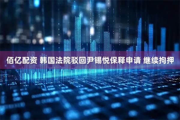 佰亿配资 韩国法院驳回尹锡悦保释申请 继续拘押