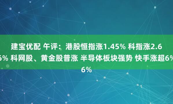 建宝优配 午评：港股恒指涨1.45% 科指涨2.66% 科网股、黄金股普涨 半导体板块强势 快手涨超6%