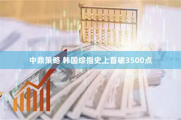 中鼎策略 韩国综指史上首破3500点