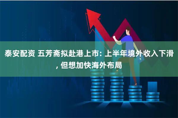 泰安配资 五芳斋拟赴港上市: 上半年境外收入下滑, 但想加快海外布局
