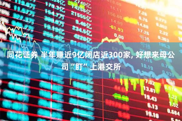 同花证券 半年赚近9亿闭店近300家, 好想来母公司“盯”上港交所