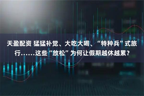 天盈配资 猛猛补觉、大吃大喝、“特种兵”式旅行……这些“放松”为何让假期越休越累？