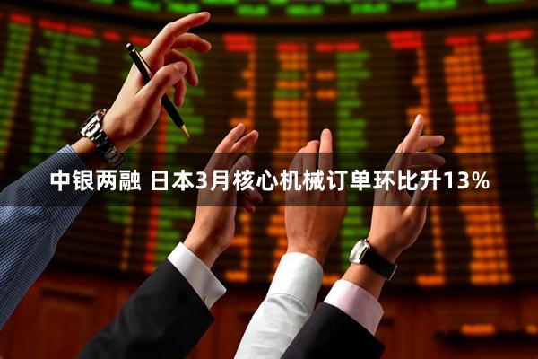 中银两融 日本3月核心机械订单环比升13%