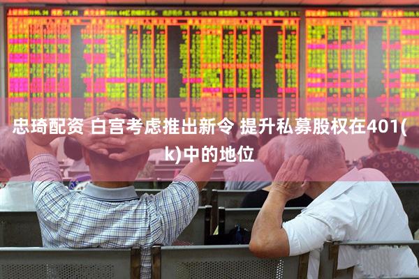忠琦配资 白宫考虑推出新令 提升私募股权在401(k)中的地位
