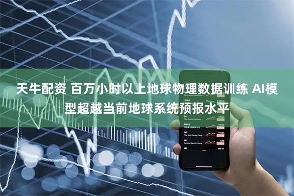 天牛配资 百万小时以上地球物理数据训练 AI模型超越当前地球系统预报水平