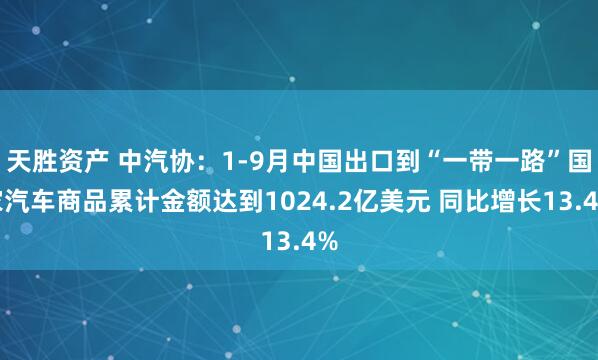天胜资产 中汽协：1-9月中国出口到“一带一路”国家汽车商品累计金额达到1024.2亿美元 同比增长13.4%