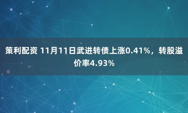 策利配资 11月11日武进转债上涨0.41%，转股溢价率4.93%