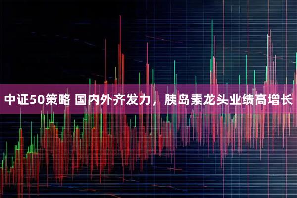 中证50策略 国内外齐发力，胰岛素龙头业绩高增长