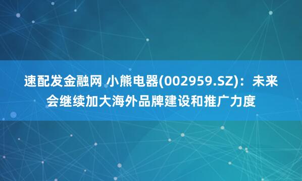 速配发金融网 小熊电器(002959.SZ)：未来会继续加大海外品牌建设和推广力度