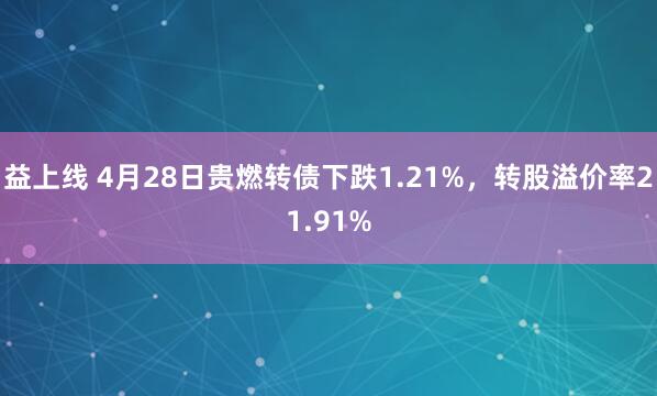 益上线 4月28日贵燃转债下跌1.21%，转股溢价率21.91%