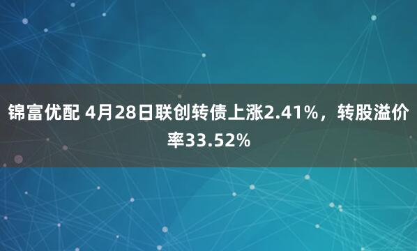 锦富优配 4月28日联创转债上涨2.41%，转股溢价率33.52%