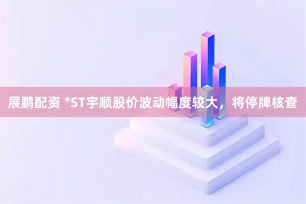 展鹏配资 *ST宇顺股价波动幅度较大，将停牌核查