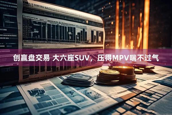 创赢盘交易 大六座SUV，压得MPV喘不过气