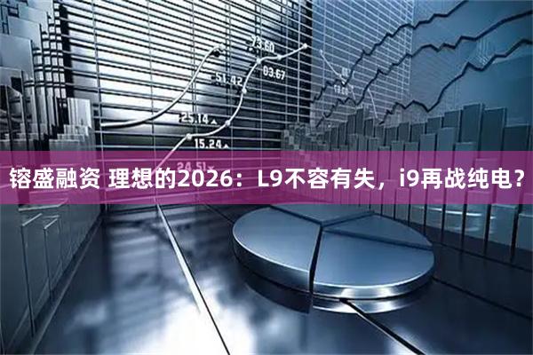 镕盛融资 理想的2026：L9不容有失，i9再战纯电？
