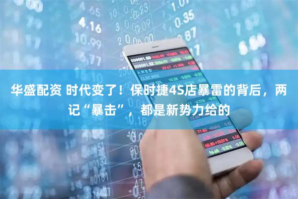 华盛配资 时代变了！保时捷4S店暴雷的背后，两记“暴击”，都是新势力给的