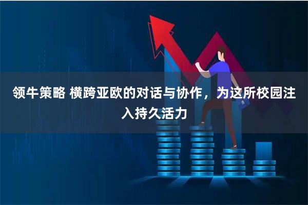 领牛策略 横跨亚欧的对话与协作，为这所校园注入持久活力