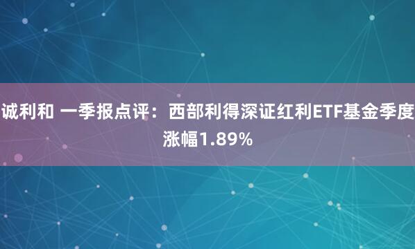 诚利和 一季报点评：西部利得深证红利ETF基金季度涨幅1.89%
