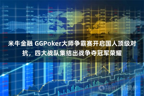 米牛金融 GGPoker大师争霸赛开启国人顶级对抗，四大战队集结出战争夺冠军荣耀