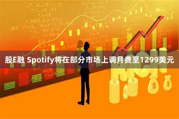 股E融 Spotify将在部分市场上调月费至1299美元